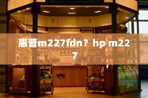 惠普m227fdn？hp m227-第1张图片-星选测评