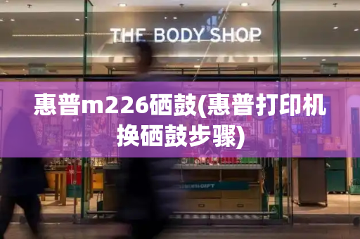 惠普m226硒鼓(惠普打印机换硒鼓步骤)