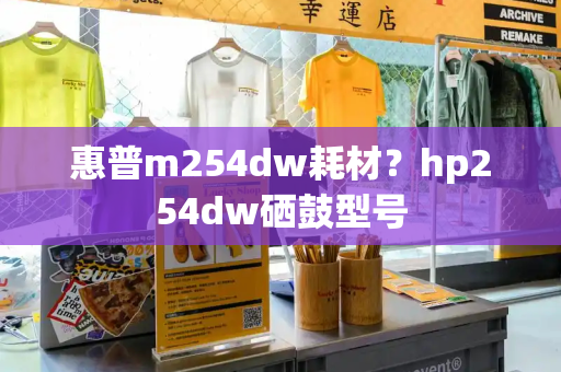 惠普m254dw耗材？hp254dw硒鼓型号