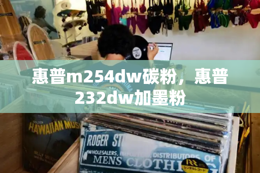 惠普m254dw碳粉，惠普232dw加墨粉