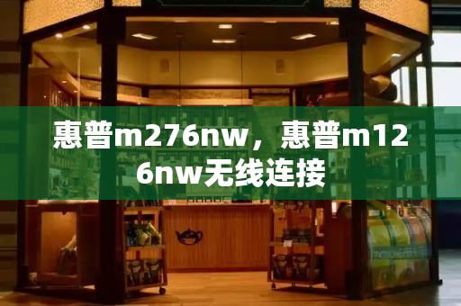 惠普m276nw，惠普m126nw无线连接