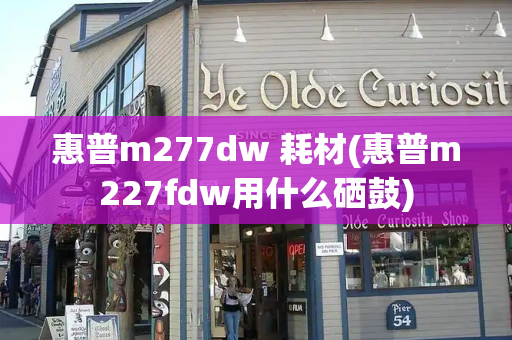 惠普m277dw 耗材(惠普m227fdw用什么硒鼓)