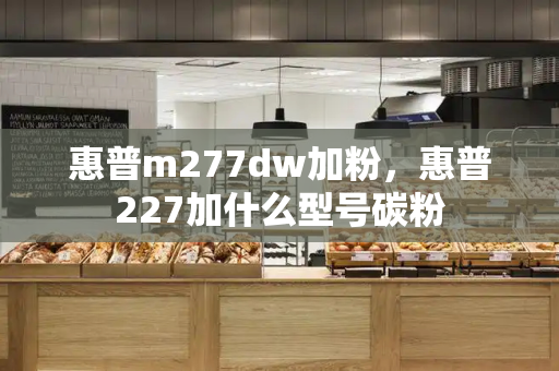 惠普m277dw加粉，惠普227加什么型号碳粉