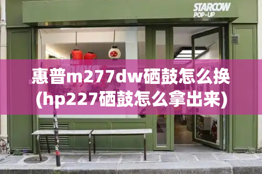 惠普m277dw硒鼓怎么换(hp227硒鼓怎么拿出来)