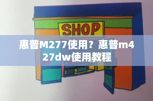 惠普M277使用？惠普m427dw使用教程