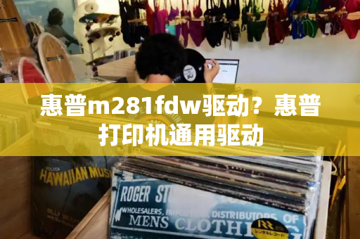 惠普m281fdw驱动？惠普打印机通用驱动-第1张图片-星选测评