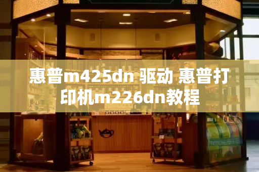 惠普m425dn 驱动 惠普打印机m226dn教程