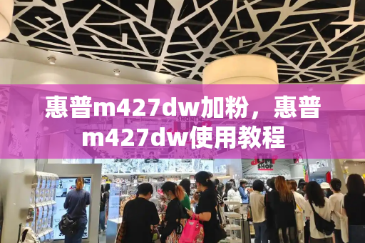 惠普m427dw加粉，惠普m427dw使用教程-第1张图片-星选测评