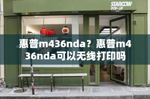 惠普m436nda？惠普m436nda可以无线打印吗-第1张图片-星选测评