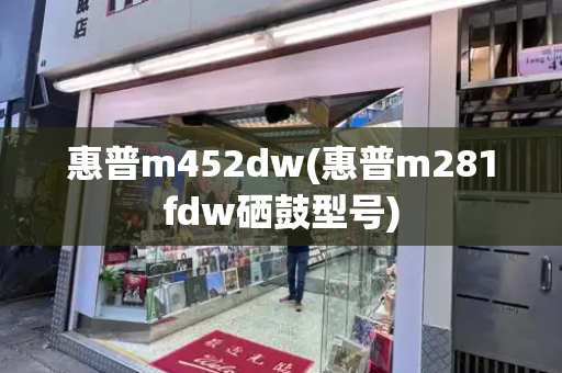 惠普m452dw(惠普m281fdw硒鼓型号)-第1张图片-星选测评