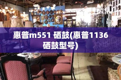 惠普m551 硒鼓(惠普1136硒鼓型号)-第1张图片-星选测评