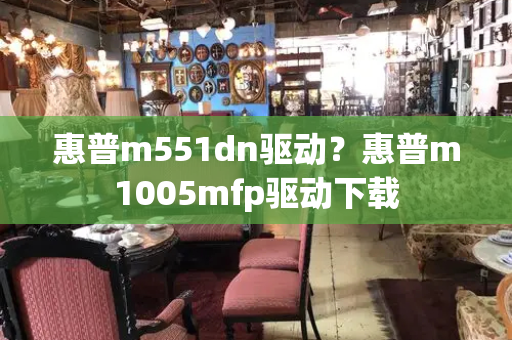 惠普m551dn驱动？惠普m1005mfp驱动下载-第1张图片-星选测评