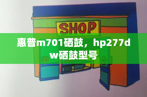 惠普m701硒鼓，hp277dw硒鼓型号