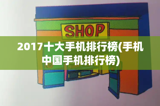 2017十大手机排行榜(手机中国手机排行榜)