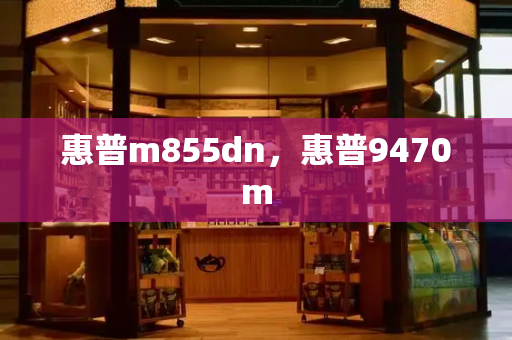 惠普m855dn，惠普9470m