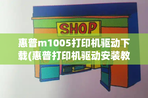 惠普m1005打印机驱动下载(惠普打印机驱动安装教程)