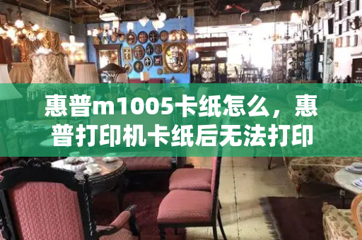 惠普m1005卡纸怎么，惠普打印机卡纸后无法打印