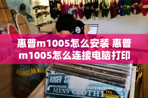 惠普m1005怎么安装 惠普m1005怎么连接电脑打印