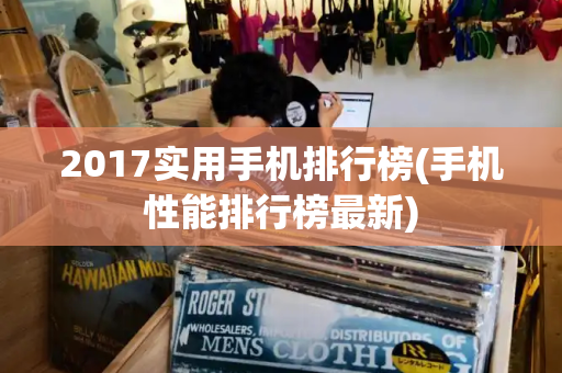 2017实用手机排行榜(手机性能排行榜最新)-第1张图片-星选测评