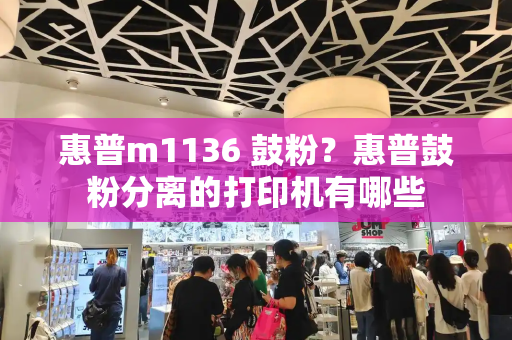 惠普m1136 鼓粉？惠普鼓粉分离的打印机有哪些
