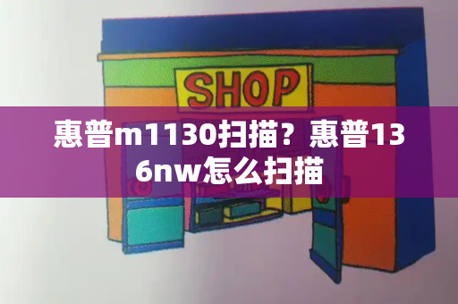 惠普m1130扫描？惠普136nw怎么扫描-第1张图片-星选测评