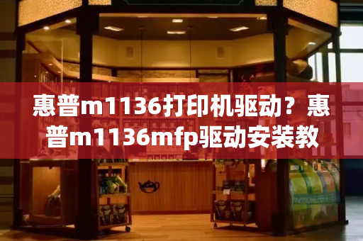 惠普m1136打印机驱动？惠普m1136mfp驱动安装教程