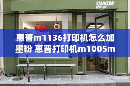 惠普m1136打印机怎么加墨粉 惠普打印机m1005mfp-第1张图片-星选测评