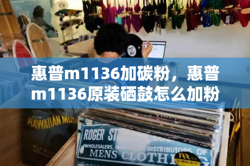 惠普m1136加碳粉，惠普m1136原装硒鼓怎么加粉