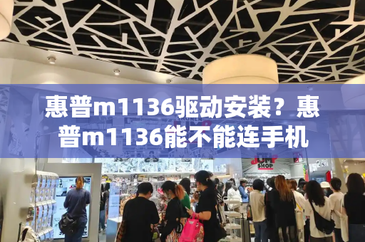 惠普m1136驱动安装？惠普m1136能不能连手机-第1张图片-星选测评