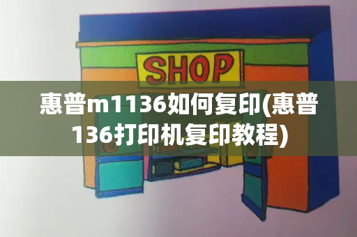 惠普m1136如何复印(惠普136打印机复印教程)