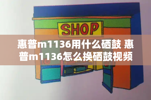 惠普m1136用什么硒鼓 惠普m1136怎么换硒鼓视频