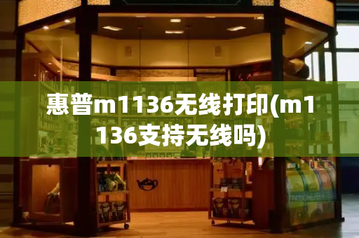 惠普m1136无线打印(m1136支持无线吗)-第1张图片-星选测评
