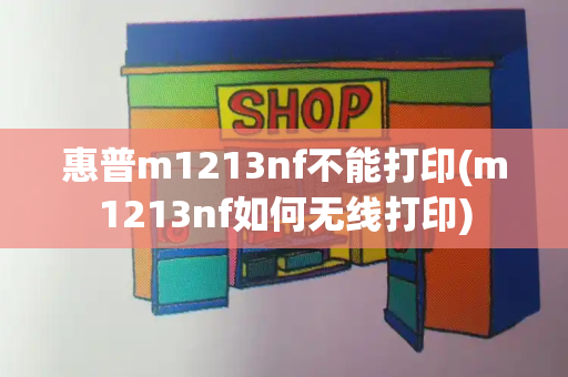 惠普m1213nf不能打印(m1213nf如何无线打印)-第1张图片-星选测评