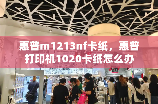 惠普m1213nf卡纸，惠普打印机1020卡纸怎么办