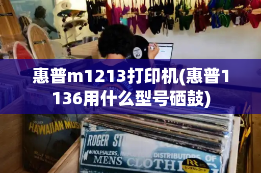 惠普m1213打印机(惠普1136用什么型号硒鼓)