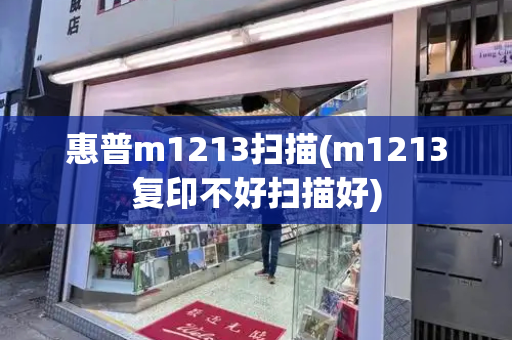 惠普m1213扫描(m1213复印不好扫描好)