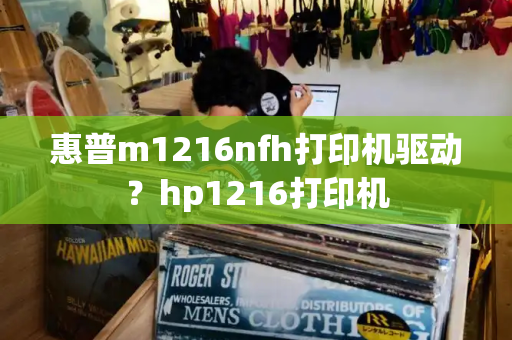 惠普m1216nfh打印机驱动？hp1216打印机