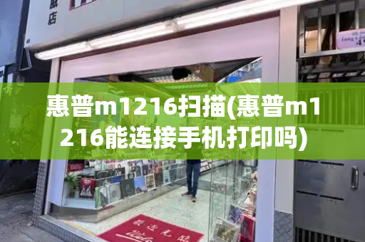 惠普m1216扫描(惠普m1216能连接手机打印吗)