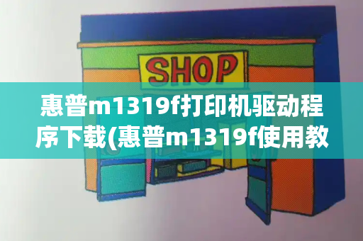 惠普m1319f打印机驱动程序下载(惠普m1319f使用教程)