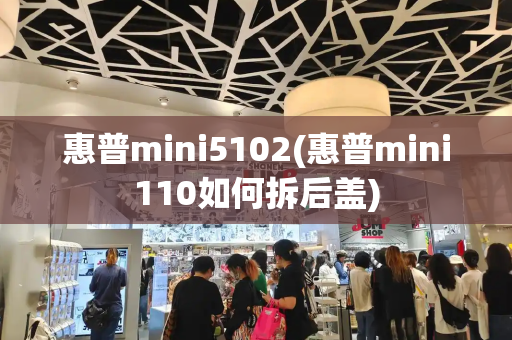 惠普mini5102(惠普mini110如何拆后盖)