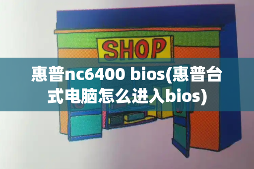 惠普nc6400 bios(惠普台式电脑怎么进入bios)-第1张图片-星选测评