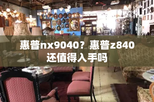 惠普nx9040？惠普z840还值得入手吗-第1张图片-星选测评