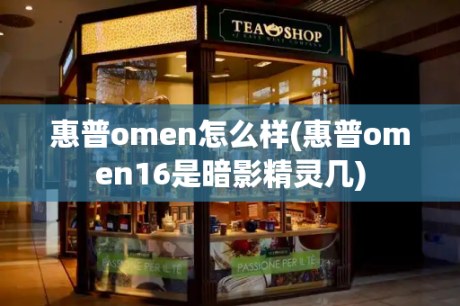 惠普omen怎么样(惠普omen16是暗影精灵几)-第1张图片-星选测评