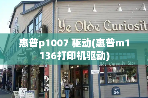 惠普p1007 驱动(惠普m1136打印机驱动)