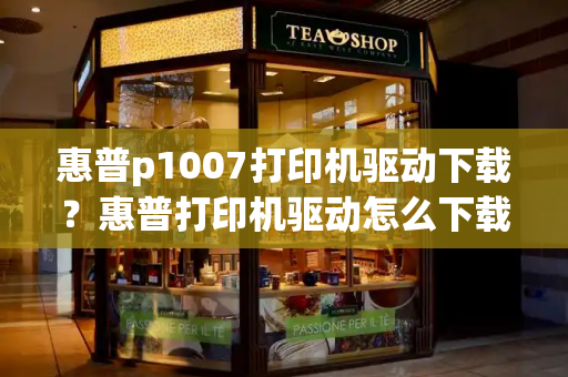 惠普p1007打印机驱动下载？惠普打印机驱动怎么下载