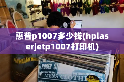 惠普p1007多少钱(hplaserjetp1007打印机)-第1张图片-星选测评