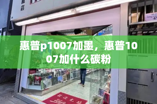 惠普p1007加墨，惠普1007加什么碳粉-第1张图片-星选测评