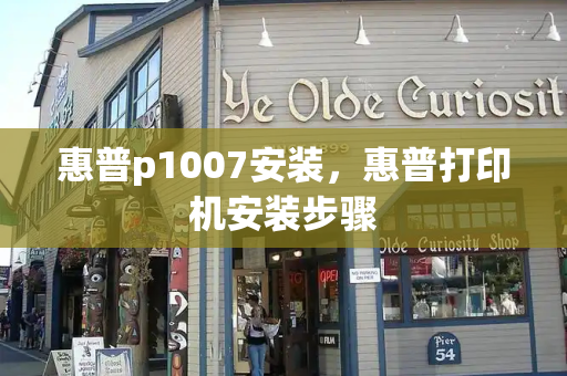 惠普p1007安装，惠普打印机安装步骤-第1张图片-星选测评