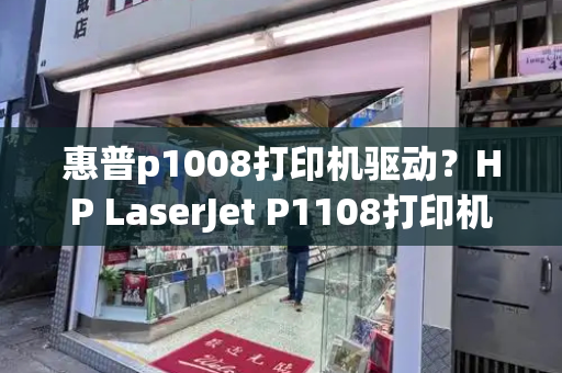 惠普p1008打印机驱动？HP LaserJet P1108打印机驱动