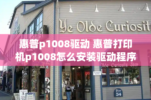 惠普p1008驱动 惠普打印机p1008怎么安装驱动程序
